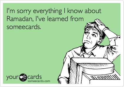 I'm sorry everything I know about Ramadan, I've learned from
someecards.
