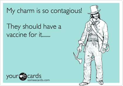 My charm is so contagious!

They should have a 
vaccine for it.......