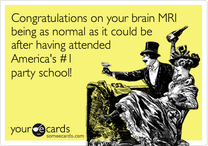 Congratulations on your brain MRI being as normal as it could be
after having attended
America's %231 
party school!