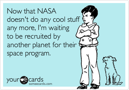 Now that NASA
doesn't do any cool stuff
any more, I'm waiting
to be recruited by
another planet for their
space program. 