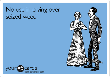 No use in crying over
seized weed. 