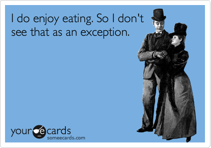 I do enjoy eating. So I don't
see that as an exception.