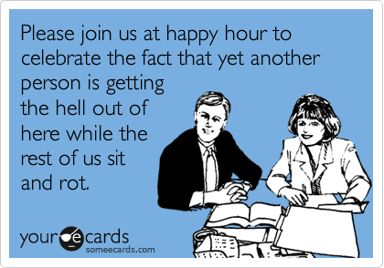 Please join us at happy hour to celebrate the fact that yet another person is getting
the hell out of
here while the
rest of us sit
and rot.