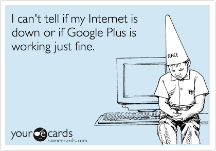I can't tell if my Internet is
down or if Google Plus is
working just fine.