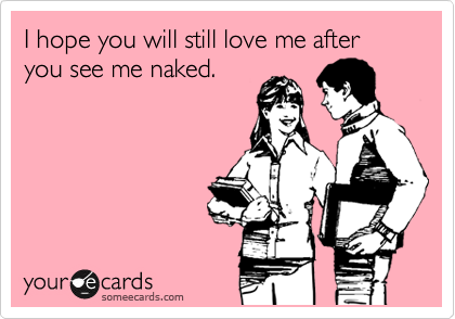 I hope you will still love me after you see me naked.