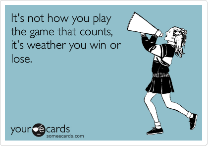 It's not how you play  
the game that counts, 
it's weather you win or     
lose. 
