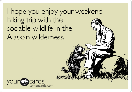 I hope you enjoy your weekend hiking trip with the
sociable wildlife in the
Alaskan wilderness.