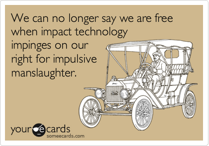 We can no longer say we are free when impact technology
impinges on our
right for impulsive
manslaughter. 