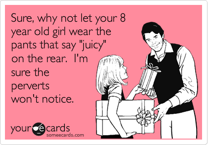 Sure, why not let your 8
year old girl wear the
pants that say "juicy"
on the rear.  I'm
sure the
perverts
won't notice.