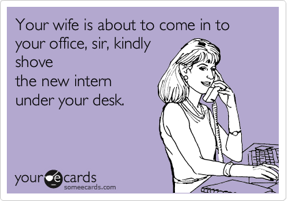 Your wife is about to come in to your office, sir, kindly
shove
the new intern
under your desk.