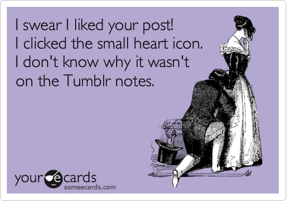 I swear I liked your post!
I clicked the small heart icon.
I don't know why it wasn't
on the Tumblr notes.