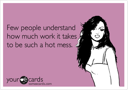 

Few people understand 
how much work it takes 
to be such a hot mess.