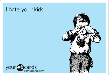 I hate your kids. 
