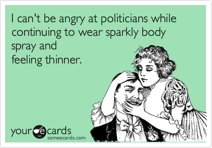 I can't be angry at politicians while continuing to wear sparkly body spray and
feeling thinner. 