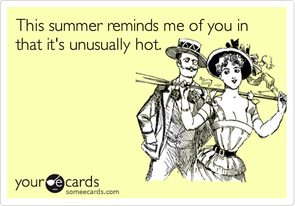 This summer reminds me of you in that it's unusually hot.