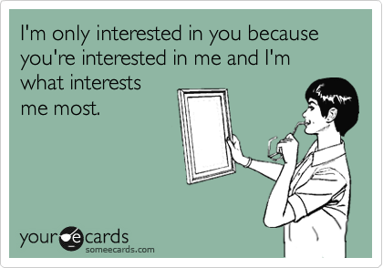 I'm only interested in you because you're interested in me and I'm what interests me most.