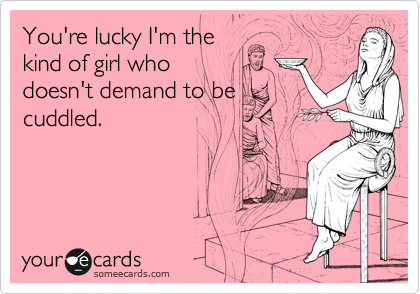 You're lucky I'm the
kind of girl who
doesn't demand to be
cuddled.
