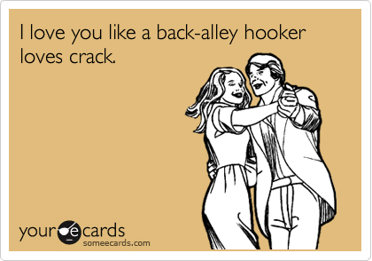 I love you like a back-alley hooker loves crack.