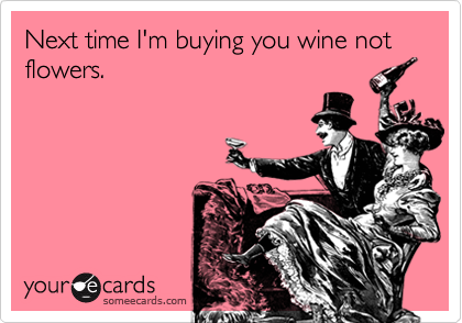 Next time I'm buying you wine not flowers.