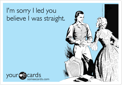 I'm sorry I led you
believe I was straight.