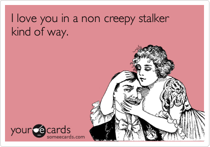 I love you in a non creepy stalker kind of way.