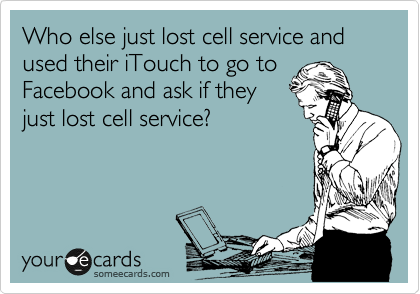 Who else just lost cell service and used their iTouch to go to
Facebook and ask if they
just lost cell service?