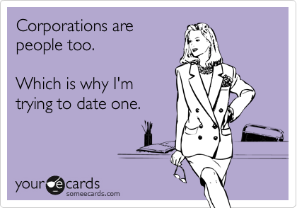Corporations are 
people too. 

Which is why I'm 
trying to date one. 
