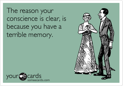 The reason your
conscience is clear, is
because you have a
terrible memory. 