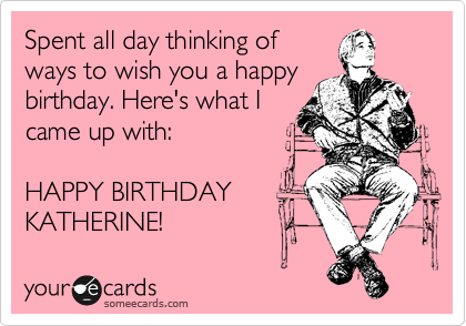 Spent all day thinking of
ways to wish you a happy
birthday. Here's what I
came up with:

HAPPY BIRTHDAY
KATHERINE!