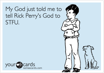 My God just told me to
tell Rick Perry's God to
STFU.