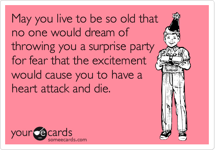 May you live to be so old that
no one would dream of
throwing you a surprise party
for fear that the excitement
would cause you to have a
heart attack and die.