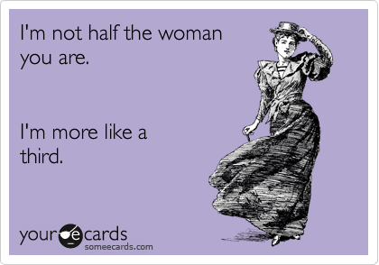 I'm not half the woman
you are.


I'm more like a
third.