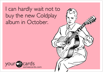 I can hardly wait not to
buy the new Coldplay
album in October.