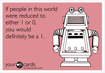 If people in this world
were reduced to
either 1 or 0, 
you would
definitely be a 1.
