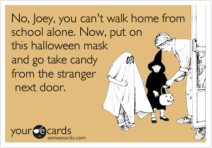 No, Joey, you can't walk home from school alone. Now, put on
this halloween mask
and go take candy
from the stranger  
 next door.