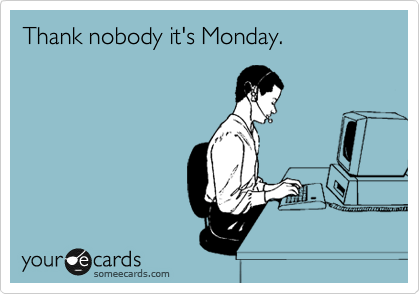 Thank nobody it's Monday.