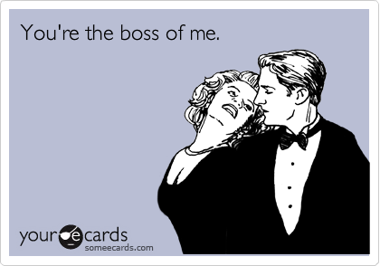 You're the boss of me.