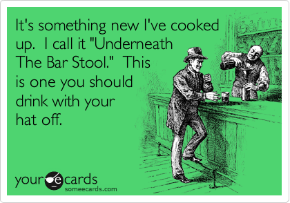 It's something new I've cooked
up.  I call it "Underneath 
The Bar Stool."  This
is one you should 
drink with your
hat off. 