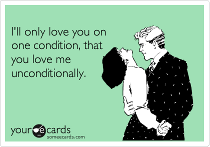 
I'll only love you on 
one condition, that 
you love me
unconditionally.