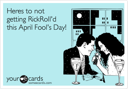 Heres to not 
getting RickRoll'd
this April Fool's Day!