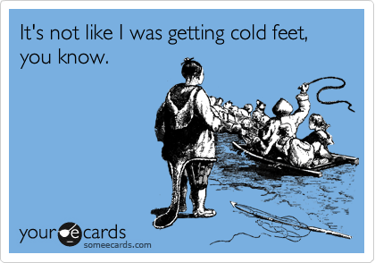 It's not like I was getting cold feet, you know.