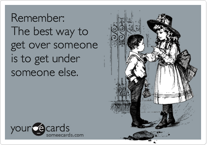 Remember: 
The best way to
get over someone
is to get under
someone else.