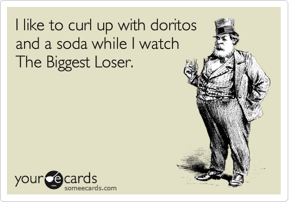I like to curl up with doritos
and a soda while I watch
The Biggest Loser.