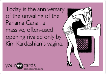 Today is the anniversary
of the unveiling of the
Panama Canal, a
massive, often-used
opening rivaled only by
Kim Kardashian's vagina.