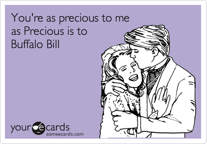 You're as precious to me
as Precious is to 
Buffalo Bill