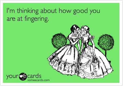 I'm thinking about how good you are at fingering.