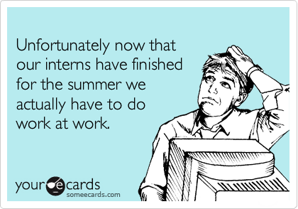 
Unfortunately now that
our interns have finished
for the summer we
actually have to do
work at work.