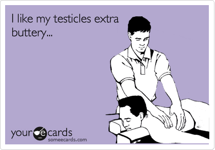 I like my testicles extra
buttery...