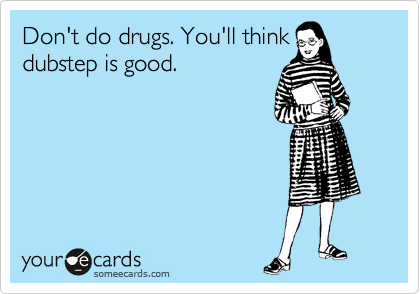 Don't do drugs. You'll think
dubstep is good. 