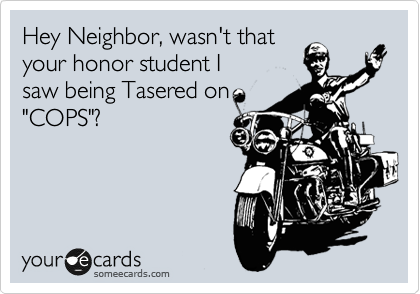 Hey Neighbor, wasn't that
your honor student I
saw being Tasered on
"COPS"?